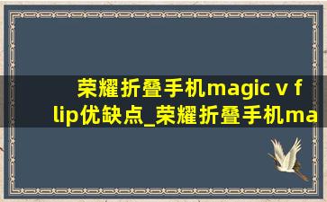 荣耀折叠手机magic v flip优缺点_荣耀折叠手机magic v flip壳